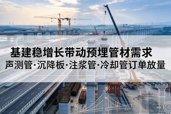安多基建稳增长带动预埋监测管材需求,声测管、沉降板、注浆管订单持续放量